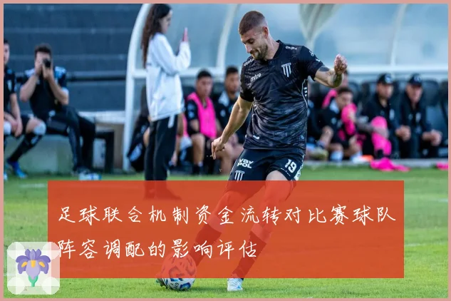 足球联合机制资金流转对比赛球队阵容调配的影响评估