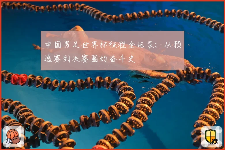 中国男足世界杯征程全记录：从预选赛到决赛圈的奋斗史