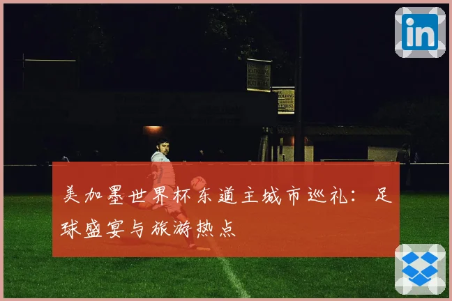 美加墨世界杯东道主城市巡礼：足球盛宴与旅游热点