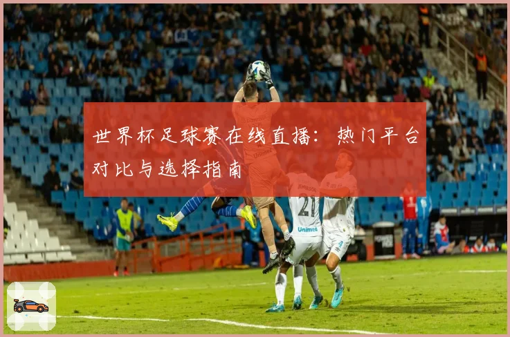 世界杯足球赛在线直播：热门平台对比与选择指南