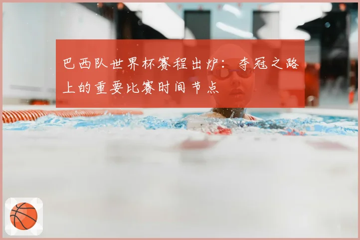 巴西队世界杯赛程出炉：夺冠之路上的重要比赛时间节点