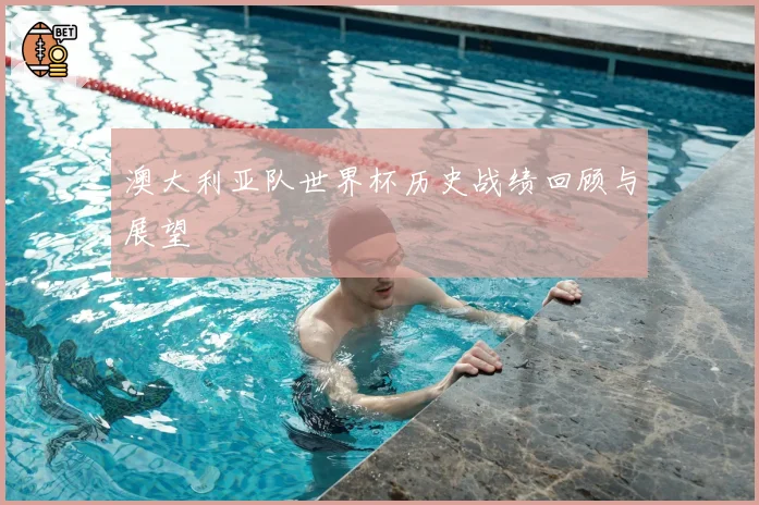 澳大利亚队世界杯历史战绩回顾与展望