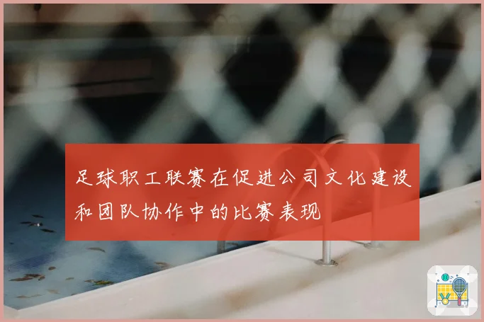 足球职工联赛在促进公司文化建设和团队协作中的比赛表现
